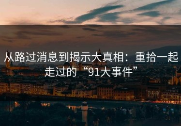 从路过消息到揭示大真相：重拾一起走过的“91大事件”