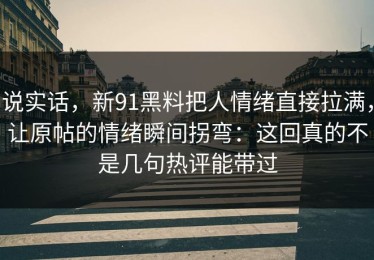 说实话，新91黑料把人情绪直接拉满，让原帖的情绪瞬间拐弯：这回真的不是几句热评能带过