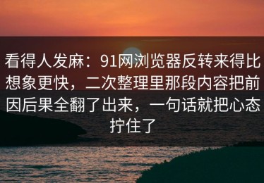 看得人发麻：91网浏览器反转来得比想象更快，二次整理里那段内容把前因后果全翻了出来，一句话就把心态拧住了