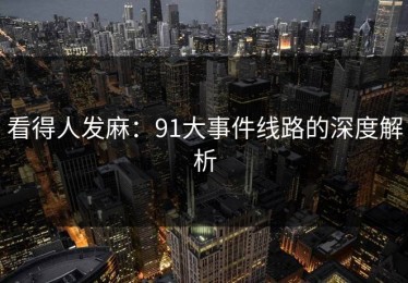 看得人发麻：91大事件线路的深度解析
