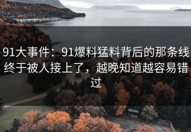 91大事件：91爆料猛料背后的那条线终于被人接上了，越晚知道越容易错过