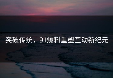 突破传统，91爆料重塑互动新纪元