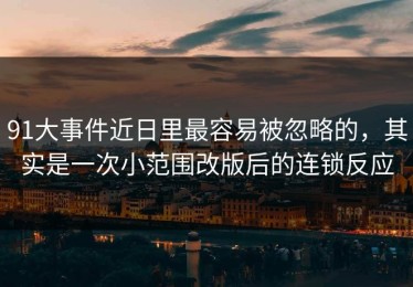91大事件近日里最容易被忽略的，其实是一次小范围改版后的连锁反应