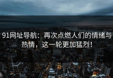 91网址导航：再次点燃人们的情绪与热情，这一轮更加猛烈！