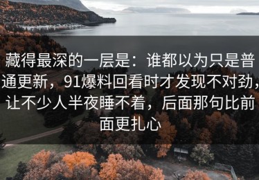 藏得最深的一层是：谁都以为只是普通更新，91爆料回看时才发现不对劲，让不少人半夜睡不着，后面那句比前面更扎心