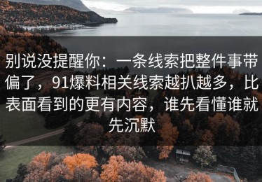 别说没提醒你：一条线索把整件事带偏了，91爆料相关线索越扒越多，比表面看到的更有内容，谁先看懂谁就先沉默