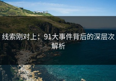 线索刚对上：91大事件背后的深层次解析