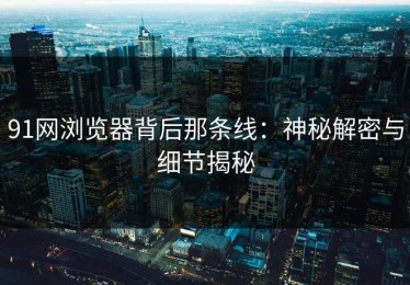 91网浏览器背后那条线：神秘解密与细节揭秘