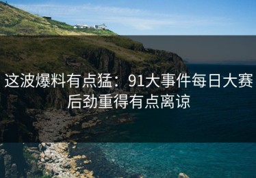 这波爆料有点猛：91大事件每日大赛后劲重得有点离谅