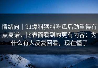 情绪向｜91爆料猛料吃瓜后劲重得有点离谱，比表面看到的更有内容：为什么有人反复回看，现在懂了