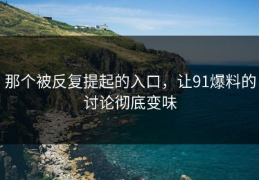 那个被反复提起的入口，让91爆料的讨论彻底变味