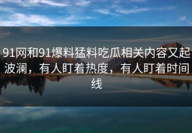 91网和91爆料猛料吃瓜相关内容又起波澜，有人盯着热度，有人盯着时间线