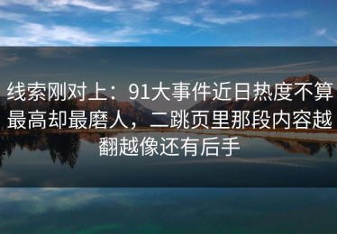 线索刚对上：91大事件近日热度不算最高却最磨人，二跳页里那段内容越翻越像还有后手