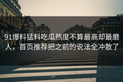 91爆料猛料吃瓜热度不算最高却最磨人，首页推荐把之前的说法全冲散了