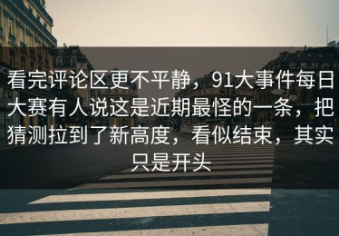 看完评论区更不平静，91大事件每日大赛有人说这是近期最怪的一条，把猜测拉到了新高度，看似结束，其实只是开头