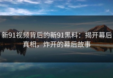 新91视频背后的新91黑料：揭开幕后真相，炸开的幕后故事