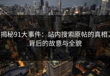 揭秘91大事件：站内搜索原帖的真相，背后的故意与全貌