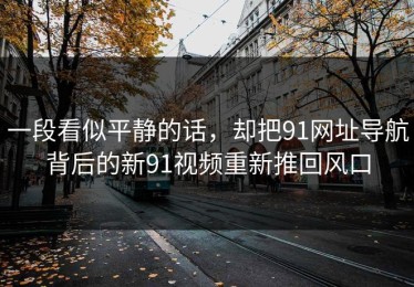一段看似平静的话，却把91网址导航背后的新91视频重新推回风口