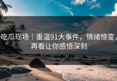 吃瓜现场｜重温91大事件，情绪惊变，再看让你感悟深刻