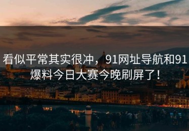 看似平常其实很冲，91网址导航和91爆料今日大赛今晚刷屏了！
