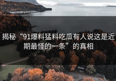 揭秘“91爆料猛料吃瓜有人说这是近期最怪的一条”的真相