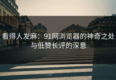 看得人发麻：91网浏览器的神奇之处与低赞长评的深意