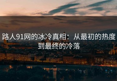 路人91网的冰冷真相：从最初的热度到最终的冷落