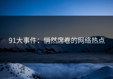 91大事件：悄然席卷的网络热点