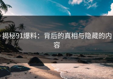 揭秘91爆料：背后的真相与隐藏的内容