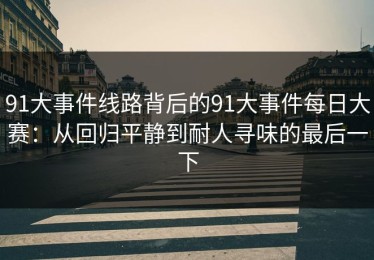 91大事件线路背后的91大事件每日大赛：从回归平静到耐人寻味的最后一下