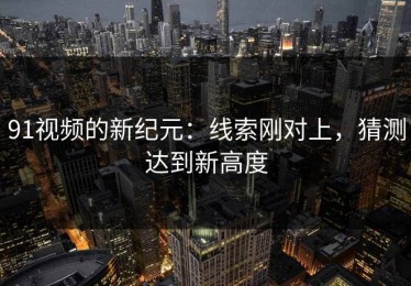 91视频的新纪元：线索刚对上，猜测达到新高度