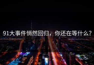 91大事件悄然回归，你还在等什么？