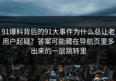 91爆料背后的91大事件为什么总让老用户起疑？答案可能藏在导航页里多出来的一层跳转里