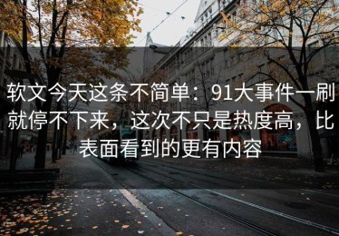 软文今天这条不简单：91大事件一刷就停不下来，这次不只是热度高，比表面看到的更有内容
