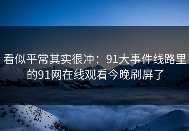 看似平常其实很冲：91大事件线路里的91网在线观看今晚刷屏了