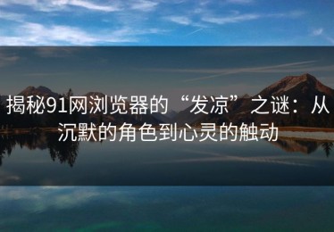 揭秘91网浏览器的“发凉”之谜：从沉默的角色到心灵的触动