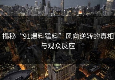 揭秘“91爆料猛料”风向逆转的真相与观众反应
