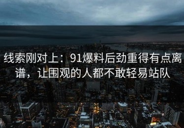 线索刚对上：91爆料后劲重得有点离谱，让围观的人都不敢轻易站队