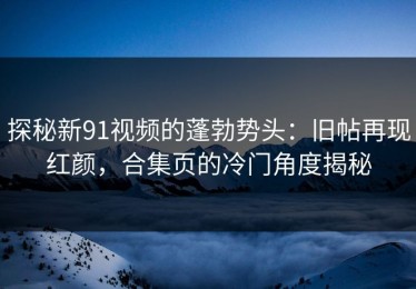 探秘新91视频的蓬勃势头：旧帖再现红颜，合集页的冷门角度揭秘