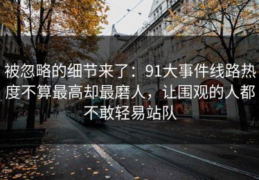 被忽略的细节来了：91大事件线路热度不算最高却最磨人，让围观的人都不敢轻易站队