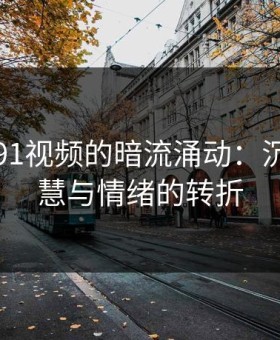揭秘新91视频的暗流涌动：沉默的智慧与情绪的转折