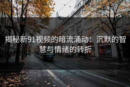 揭秘新91视频的暗流涌动：沉默的智慧与情绪的转折