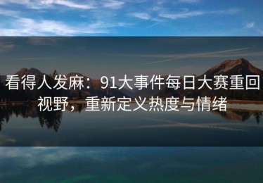 看得人发麻：91大事件每日大赛重回视野，重新定义热度与情绪