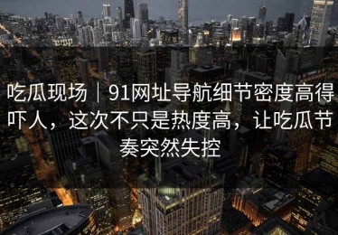 吃瓜现场｜91网址导航细节密度高得吓人，这次不只是热度高，让吃瓜节奏突然失控