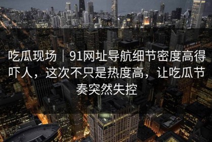 吃瓜现场｜91网址导航细节密度高得吓人，这次不只是热度高，让吃瓜节奏突然失控