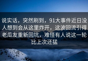 说实话，突然刷到，91大事件近日没人想到会从这里炸开，这波回流引得老瓜友重新回坑，难怪有人说这一轮比上次还猛