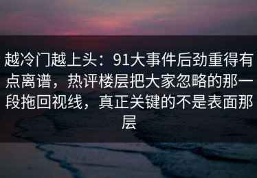 越冷门越上头：91大事件后劲重得有点离谱，热评楼层把大家忽略的那一段拖回视线，真正关键的不是表面那层