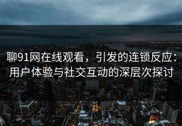 聊91网在线观看，引发的连锁反应：用户体验与社交互动的深层次探讨