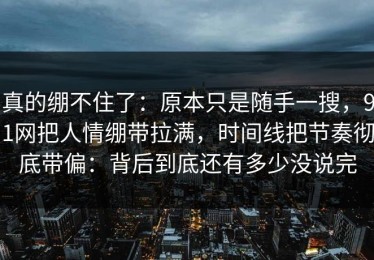 真的绷不住了：原本只是随手一搜，91网把人情绷带拉满，时间线把节奏彻底带偏：背后到底还有多少没说完