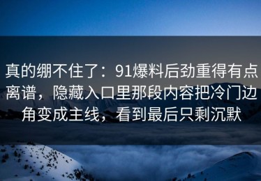 真的绷不住了：91爆料后劲重得有点离谱，隐藏入口里那段内容把冷门边角变成主线，看到最后只剩沉默